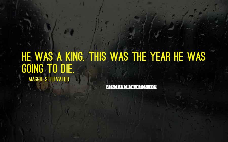 Maggie Stiefvater Quotes: He was a king. This was the year he was going to die.