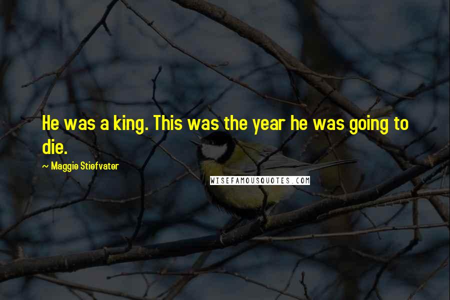 Maggie Stiefvater Quotes: He was a king. This was the year he was going to die.