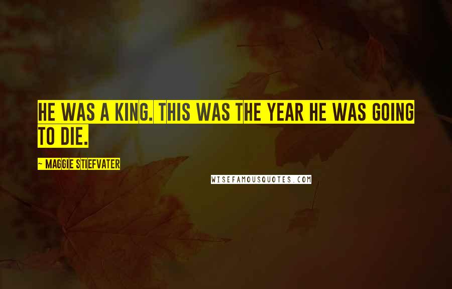 Maggie Stiefvater Quotes: He was a king. This was the year he was going to die.