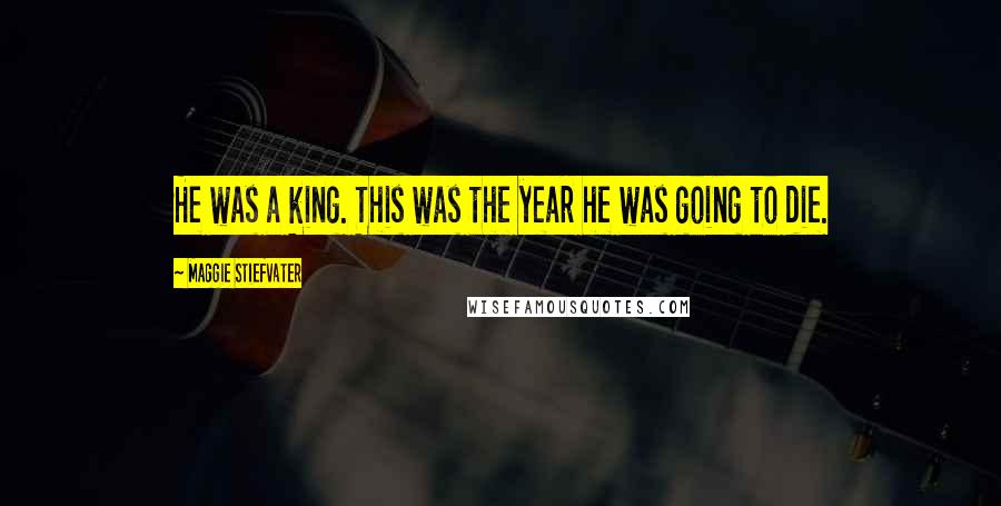 Maggie Stiefvater Quotes: He was a king. This was the year he was going to die.