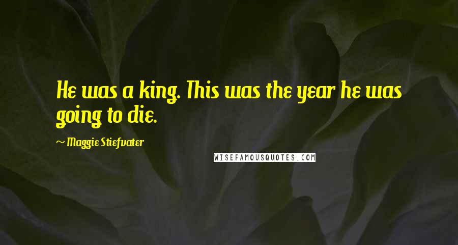 Maggie Stiefvater Quotes: He was a king. This was the year he was going to die.