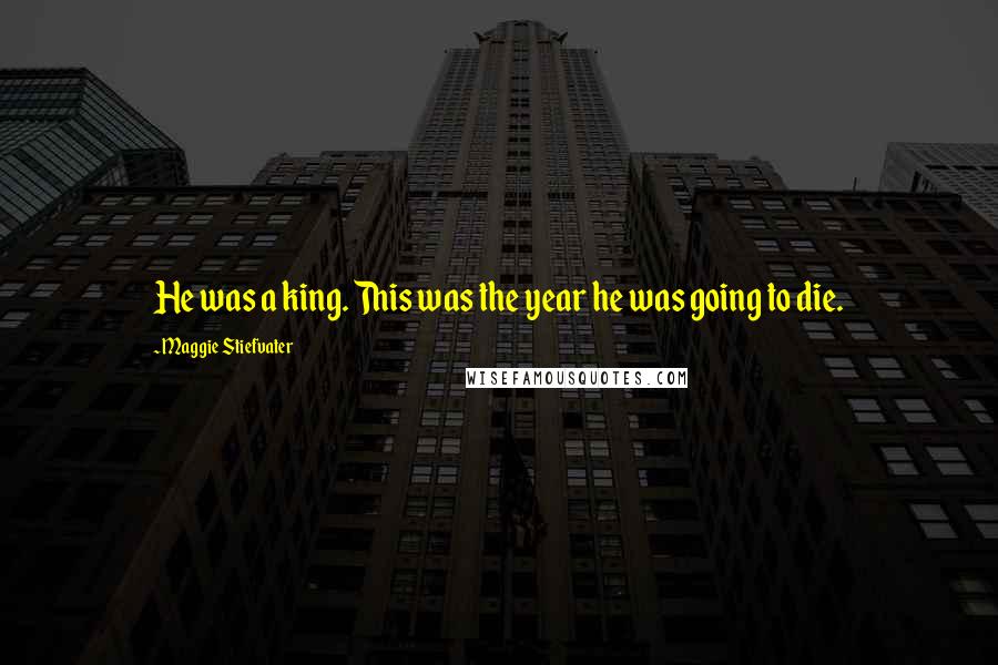 Maggie Stiefvater Quotes: He was a king. This was the year he was going to die.