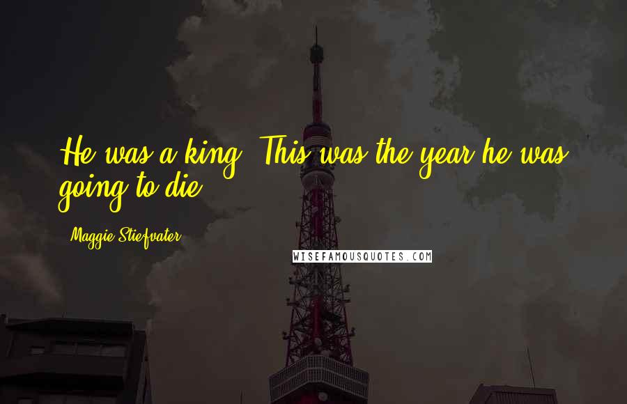 Maggie Stiefvater Quotes: He was a king. This was the year he was going to die.