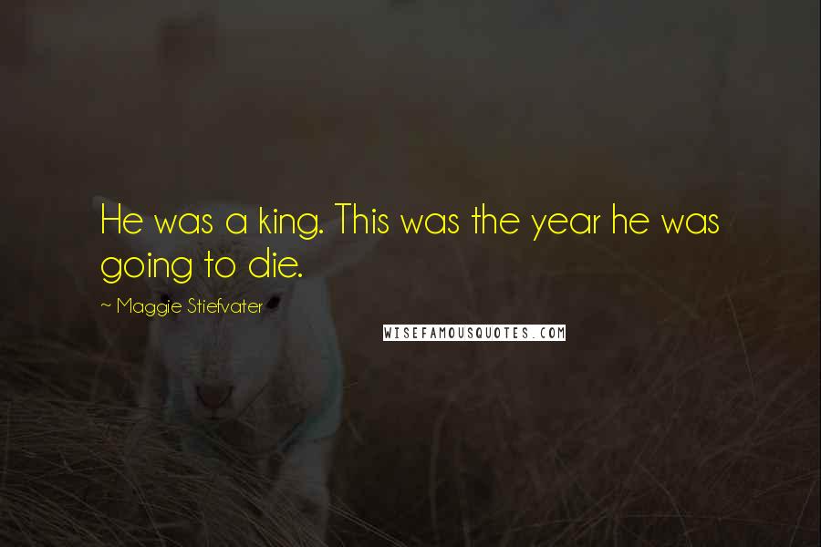Maggie Stiefvater Quotes: He was a king. This was the year he was going to die.