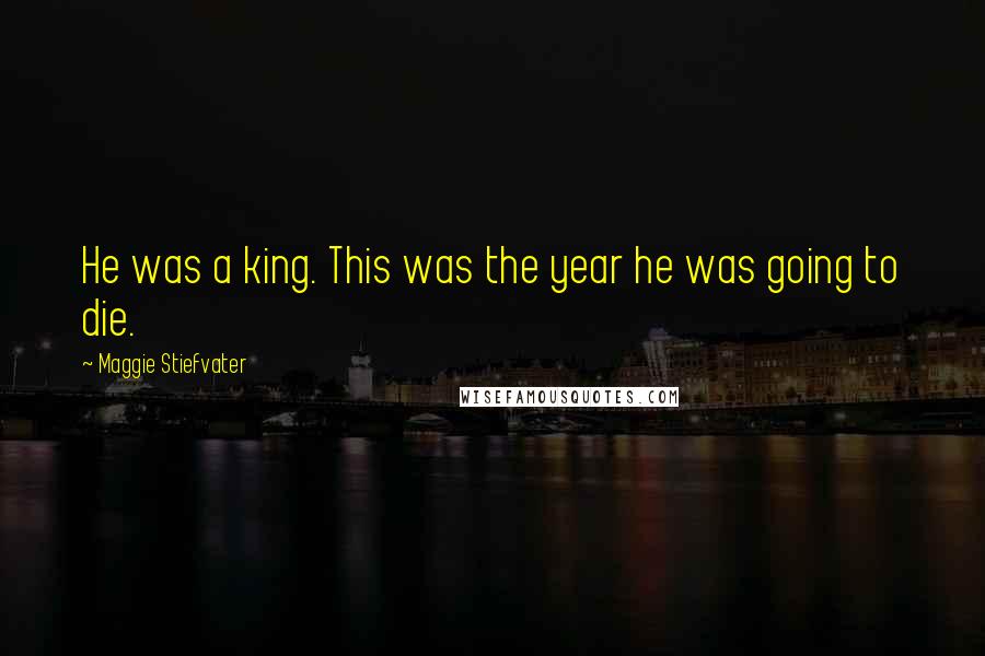 Maggie Stiefvater Quotes: He was a king. This was the year he was going to die.