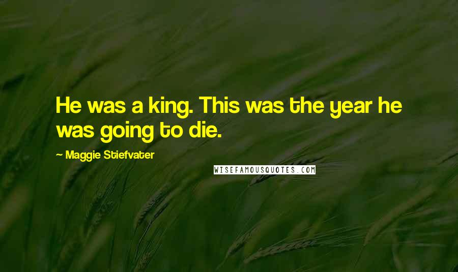 Maggie Stiefvater Quotes: He was a king. This was the year he was going to die.