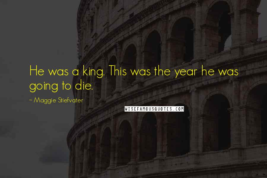 Maggie Stiefvater Quotes: He was a king. This was the year he was going to die.