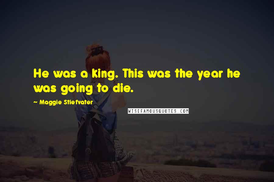Maggie Stiefvater Quotes: He was a king. This was the year he was going to die.