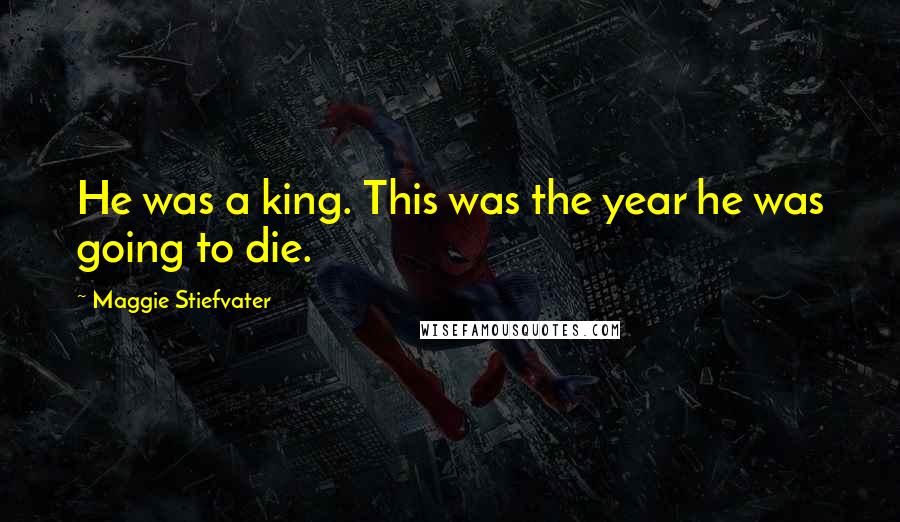 Maggie Stiefvater Quotes: He was a king. This was the year he was going to die.