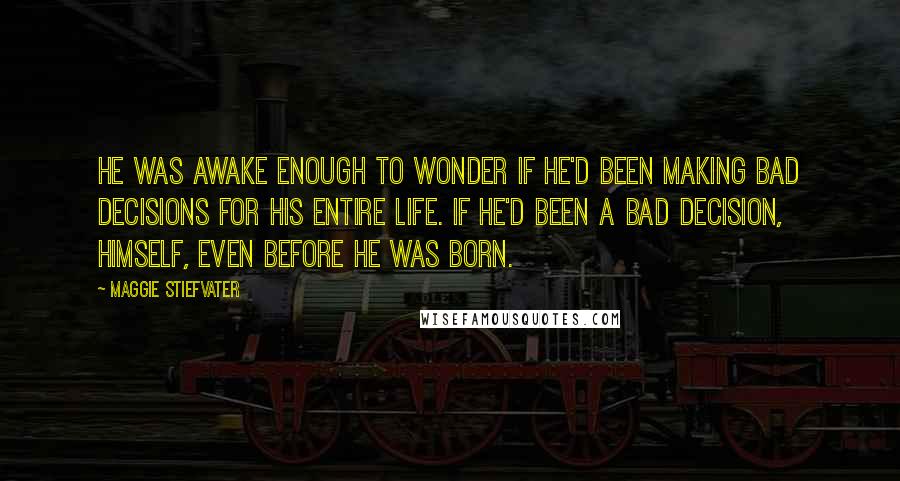 Maggie Stiefvater Quotes: He was awake enough to wonder if he'd been making bad decisions for his entire life. If he'd been a bad decision, himself, even before he was born.