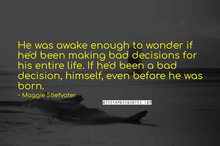 Maggie Stiefvater Quotes: He was awake enough to wonder if he'd been making bad decisions for his entire life. If he'd been a bad decision, himself, even before he was born.