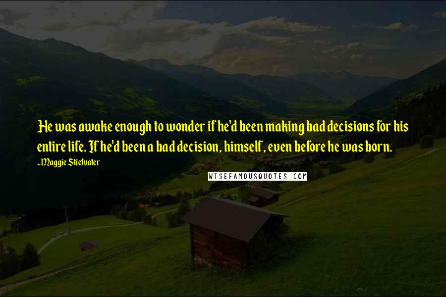 Maggie Stiefvater Quotes: He was awake enough to wonder if he'd been making bad decisions for his entire life. If he'd been a bad decision, himself, even before he was born.