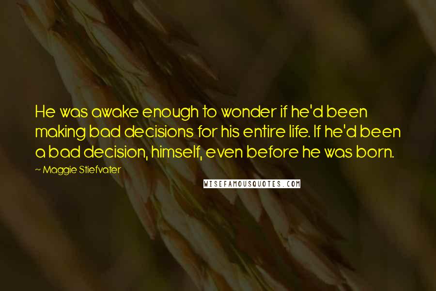 Maggie Stiefvater Quotes: He was awake enough to wonder if he'd been making bad decisions for his entire life. If he'd been a bad decision, himself, even before he was born.