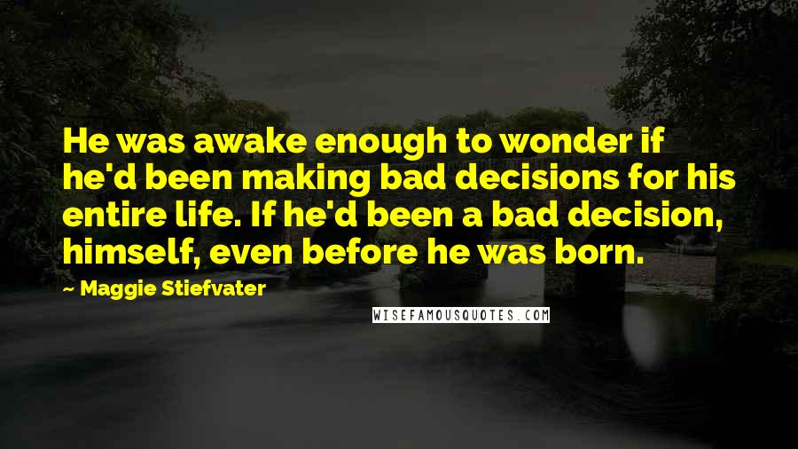 Maggie Stiefvater Quotes: He was awake enough to wonder if he'd been making bad decisions for his entire life. If he'd been a bad decision, himself, even before he was born.