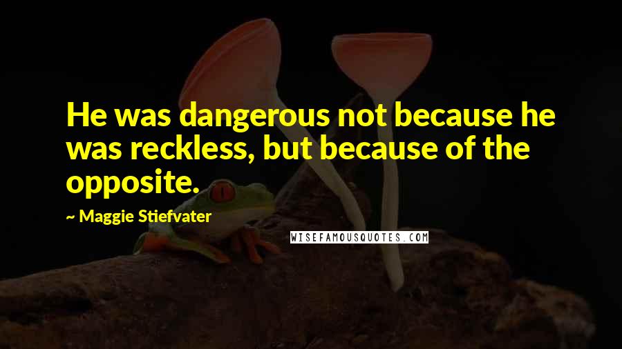 Maggie Stiefvater Quotes: He was dangerous not because he was reckless, but because of the opposite.