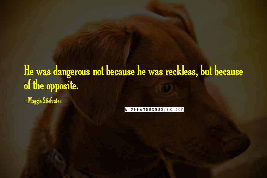 Maggie Stiefvater Quotes: He was dangerous not because he was reckless, but because of the opposite.