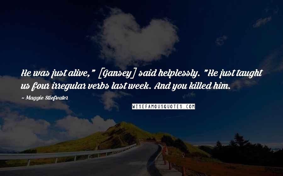 Maggie Stiefvater Quotes: He was just alive," [Gansey] said helplessly. "He just taught us four irregular verbs last week. And you killed him.