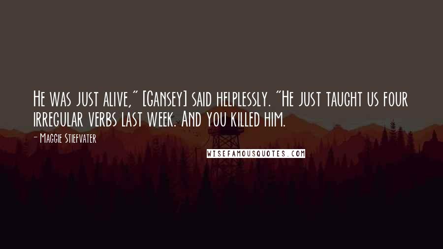 Maggie Stiefvater Quotes: He was just alive," [Gansey] said helplessly. "He just taught us four irregular verbs last week. And you killed him.