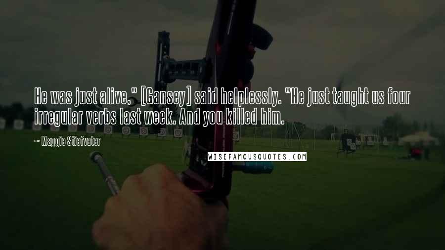 Maggie Stiefvater Quotes: He was just alive," [Gansey] said helplessly. "He just taught us four irregular verbs last week. And you killed him.