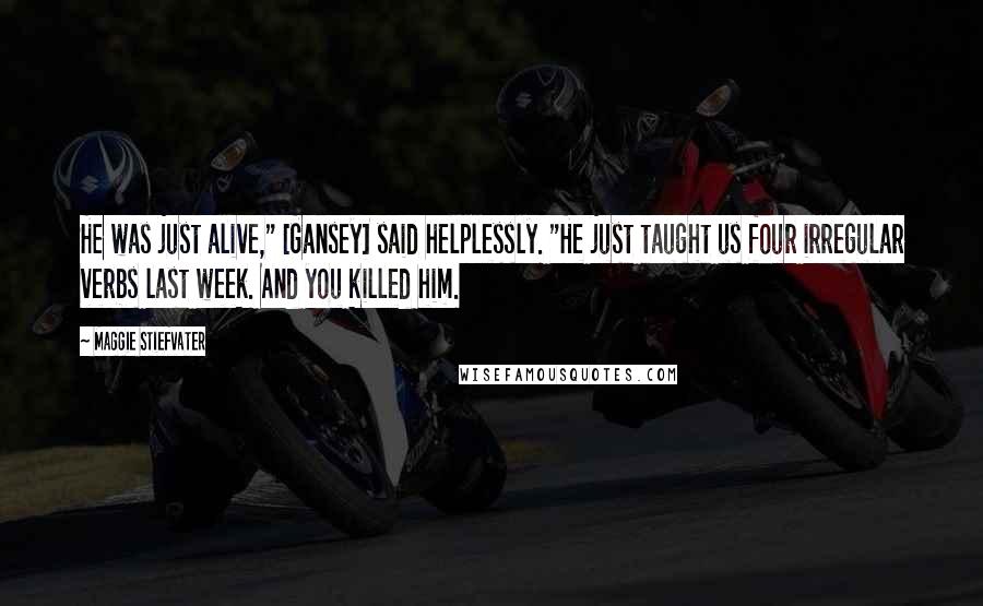 Maggie Stiefvater Quotes: He was just alive," [Gansey] said helplessly. "He just taught us four irregular verbs last week. And you killed him.