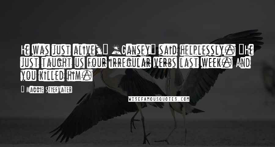 Maggie Stiefvater Quotes: He was just alive," [Gansey] said helplessly. "He just taught us four irregular verbs last week. And you killed him.
