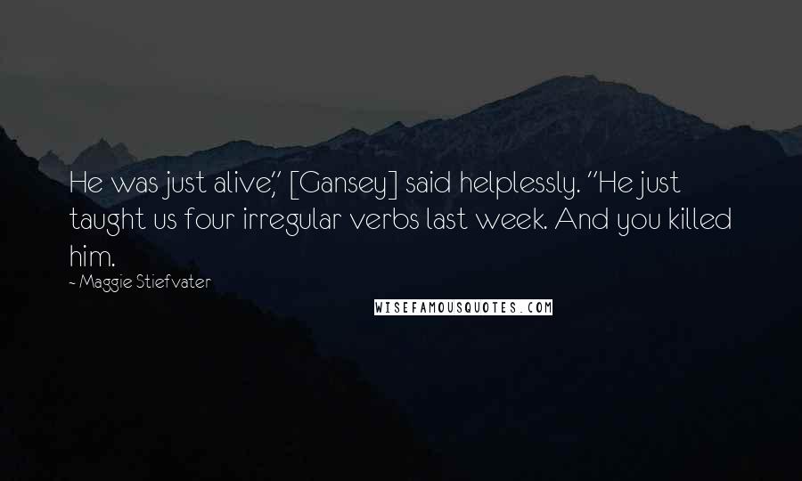 Maggie Stiefvater Quotes: He was just alive," [Gansey] said helplessly. "He just taught us four irregular verbs last week. And you killed him.