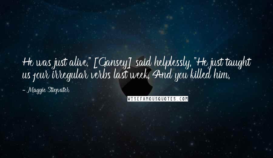 Maggie Stiefvater Quotes: He was just alive," [Gansey] said helplessly. "He just taught us four irregular verbs last week. And you killed him.