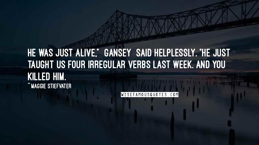 Maggie Stiefvater Quotes: He was just alive," [Gansey] said helplessly. "He just taught us four irregular verbs last week. And you killed him.