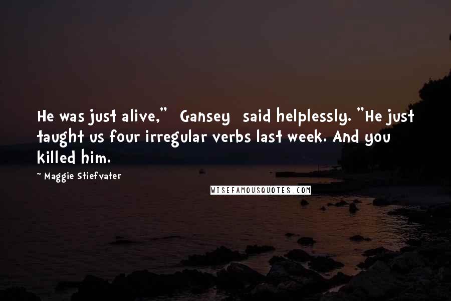 Maggie Stiefvater Quotes: He was just alive," [Gansey] said helplessly. "He just taught us four irregular verbs last week. And you killed him.