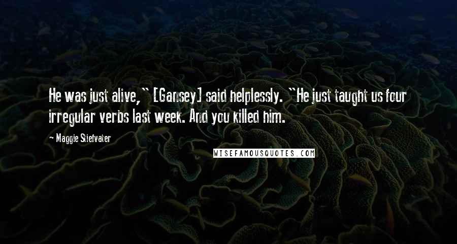 Maggie Stiefvater Quotes: He was just alive," [Gansey] said helplessly. "He just taught us four irregular verbs last week. And you killed him.
