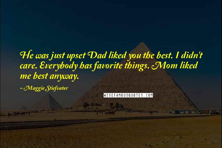 Maggie Stiefvater Quotes: He was just upset Dad liked you the best. I didn't care. Everybody has favorite things. Mom liked me best anyway.