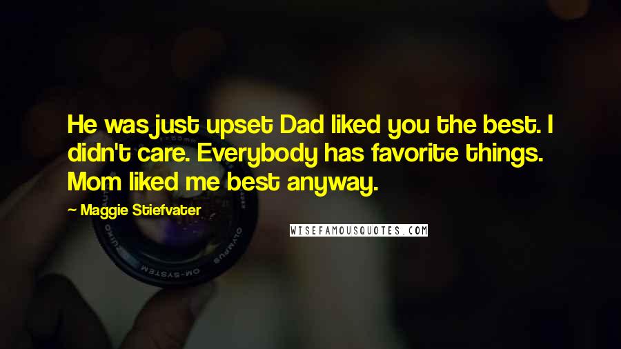 Maggie Stiefvater Quotes: He was just upset Dad liked you the best. I didn't care. Everybody has favorite things. Mom liked me best anyway.