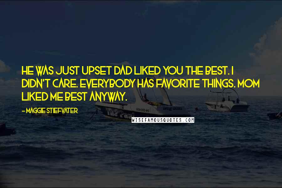 Maggie Stiefvater Quotes: He was just upset Dad liked you the best. I didn't care. Everybody has favorite things. Mom liked me best anyway.