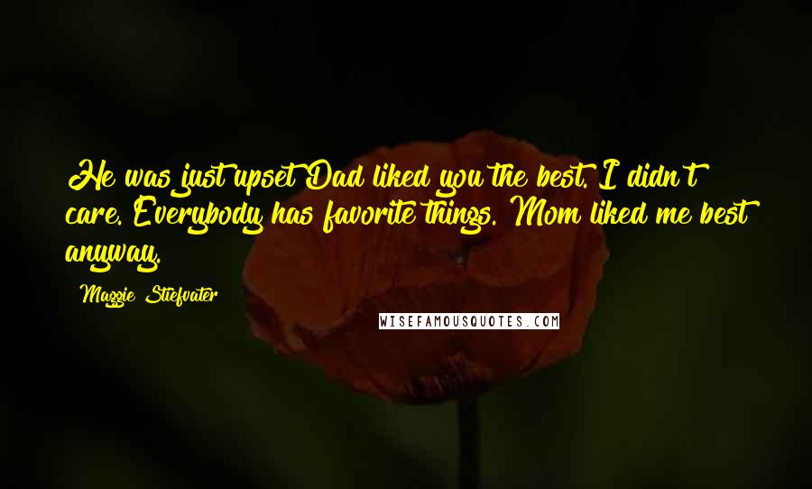 Maggie Stiefvater Quotes: He was just upset Dad liked you the best. I didn't care. Everybody has favorite things. Mom liked me best anyway.