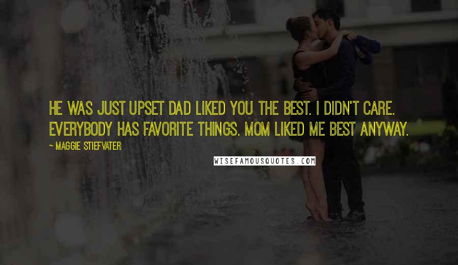 Maggie Stiefvater Quotes: He was just upset Dad liked you the best. I didn't care. Everybody has favorite things. Mom liked me best anyway.