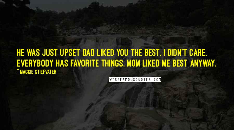 Maggie Stiefvater Quotes: He was just upset Dad liked you the best. I didn't care. Everybody has favorite things. Mom liked me best anyway.