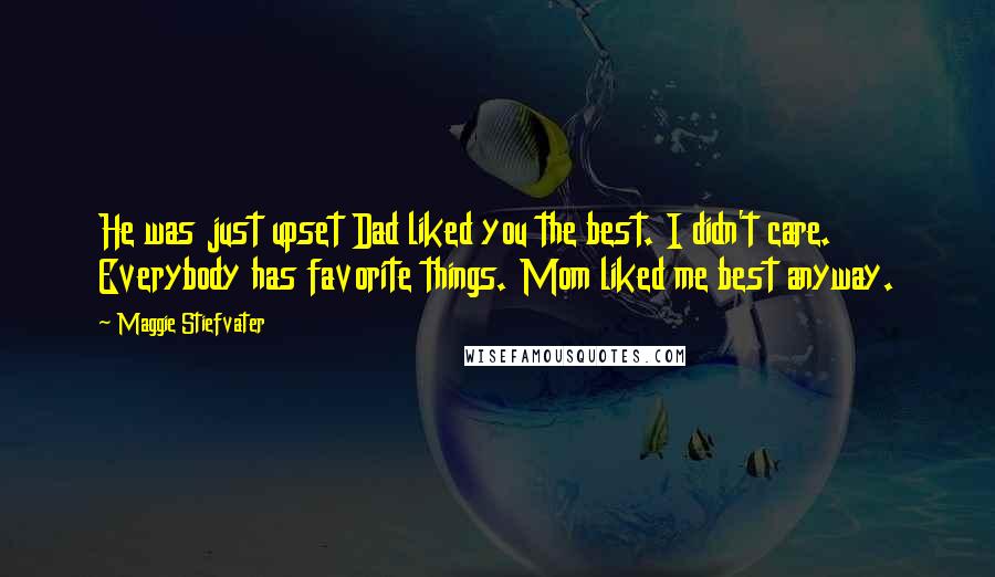 Maggie Stiefvater Quotes: He was just upset Dad liked you the best. I didn't care. Everybody has favorite things. Mom liked me best anyway.