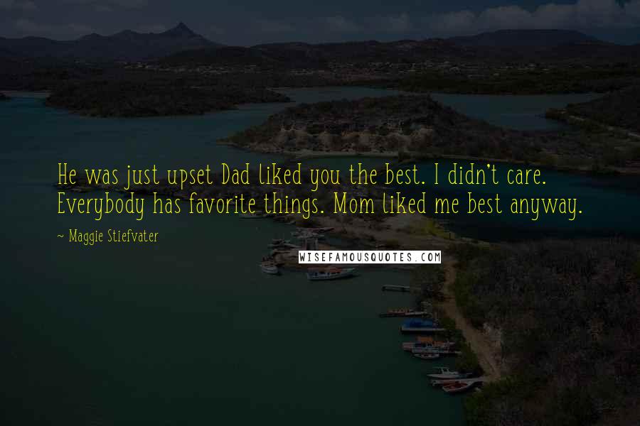 Maggie Stiefvater Quotes: He was just upset Dad liked you the best. I didn't care. Everybody has favorite things. Mom liked me best anyway.