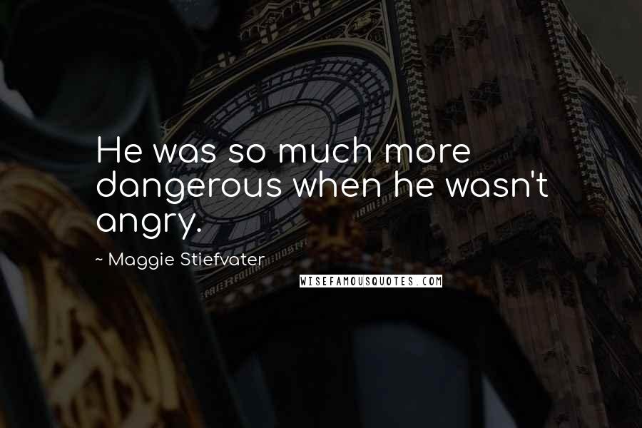 Maggie Stiefvater Quotes: He was so much more dangerous when he wasn't angry.