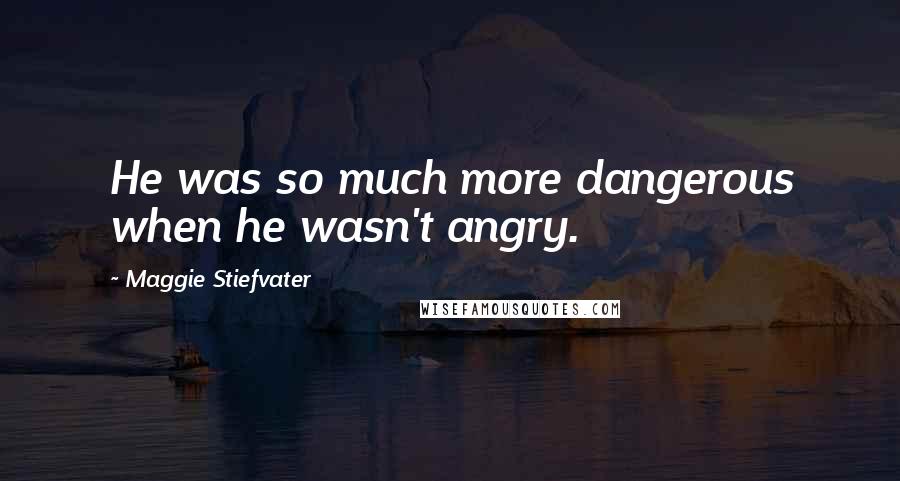 Maggie Stiefvater Quotes: He was so much more dangerous when he wasn't angry.
