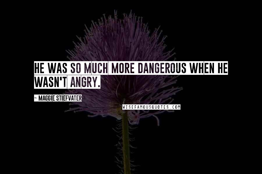 Maggie Stiefvater Quotes: He was so much more dangerous when he wasn't angry.