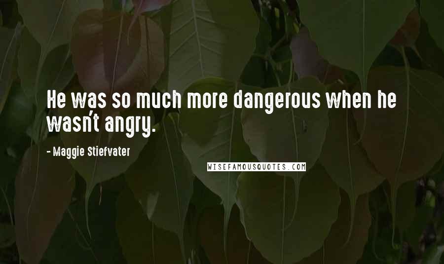 Maggie Stiefvater Quotes: He was so much more dangerous when he wasn't angry.