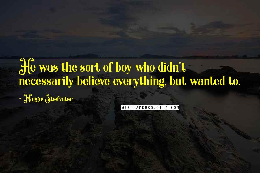 Maggie Stiefvater Quotes: He was the sort of boy who didn't necessarily believe everything, but wanted to.