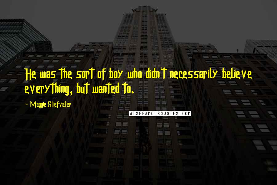 Maggie Stiefvater Quotes: He was the sort of boy who didn't necessarily believe everything, but wanted to.