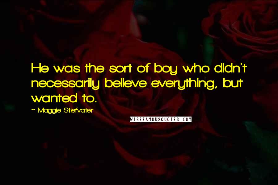 Maggie Stiefvater Quotes: He was the sort of boy who didn't necessarily believe everything, but wanted to.