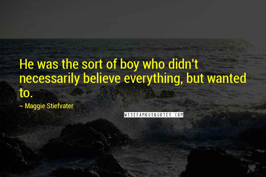 Maggie Stiefvater Quotes: He was the sort of boy who didn't necessarily believe everything, but wanted to.