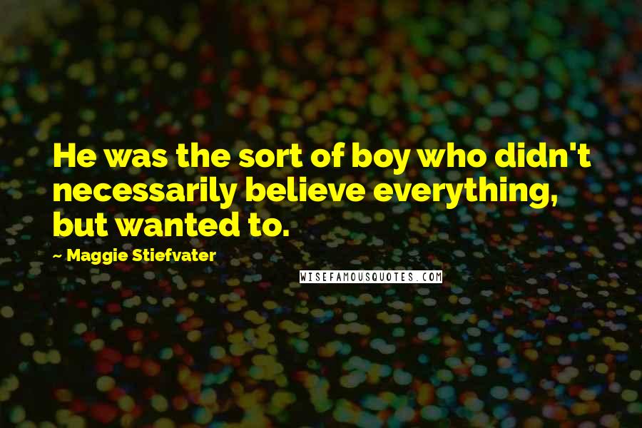 Maggie Stiefvater Quotes: He was the sort of boy who didn't necessarily believe everything, but wanted to.