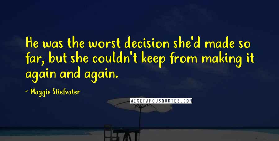 Maggie Stiefvater Quotes: He was the worst decision she'd made so far, but she couldn't keep from making it again and again.