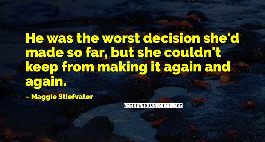 Maggie Stiefvater Quotes: He was the worst decision she'd made so far, but she couldn't keep from making it again and again.