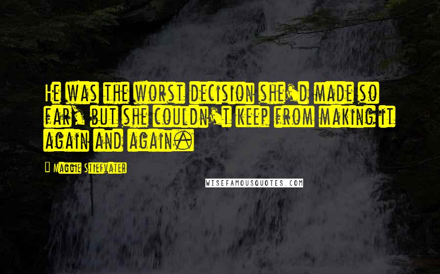 Maggie Stiefvater Quotes: He was the worst decision she'd made so far, but she couldn't keep from making it again and again.